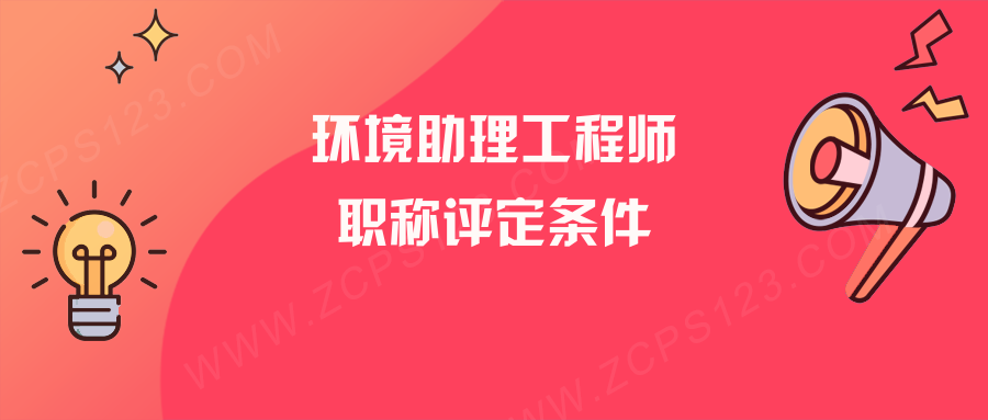 2022年职称评审，环境助理工程师职称评定条件有哪些？